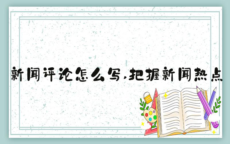 新闻评论怎么写 把握新闻热点
