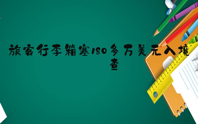 旅客行李箱塞180多万美元入境被查