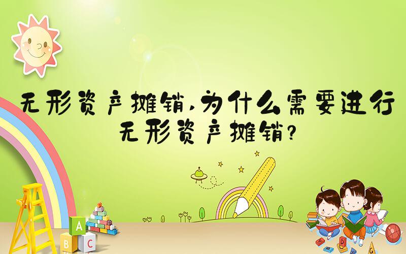 无形资产摊销 为什么需要进行无形资产摊销？