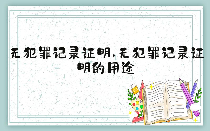 无犯罪记录证明 无犯罪记录证明的用途