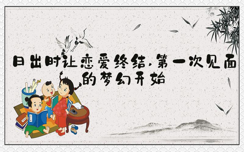 日出时让恋爱终结 第一次见面的梦幻开始