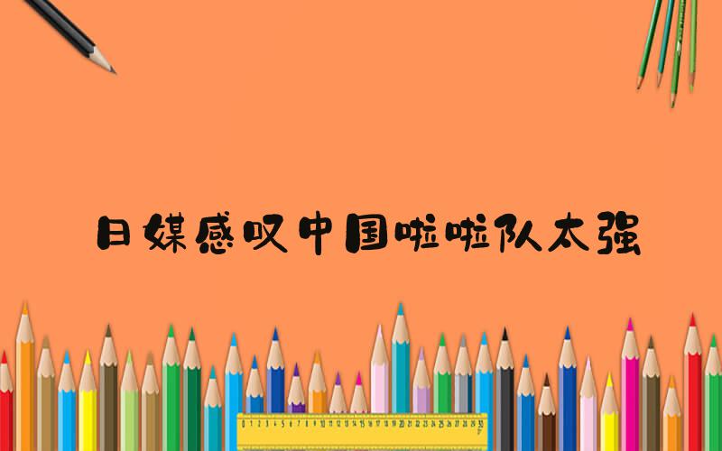 日媒感叹中国啦啦队太强