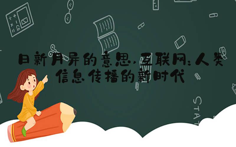 日新月异的意思 互联网：人类信息传播的新时代