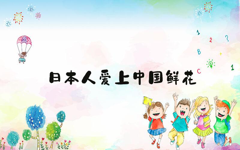 日本人爱上中国鲜花