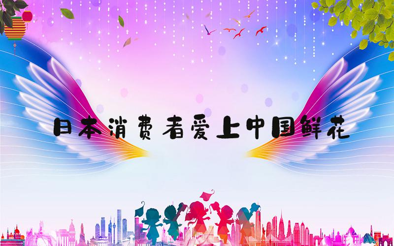 日本消费者爱上中国鲜花