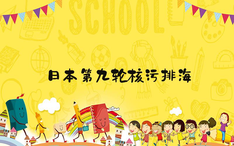 日本第九轮核污排海