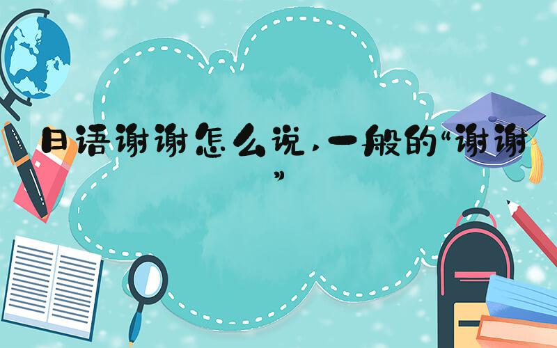 日语谢谢怎么说 一般的“谢谢”