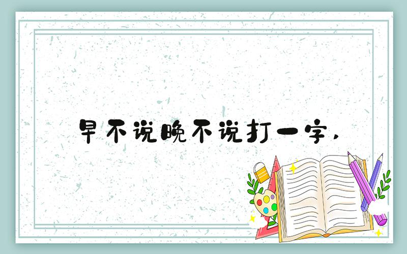 早不说晚不说打一字 