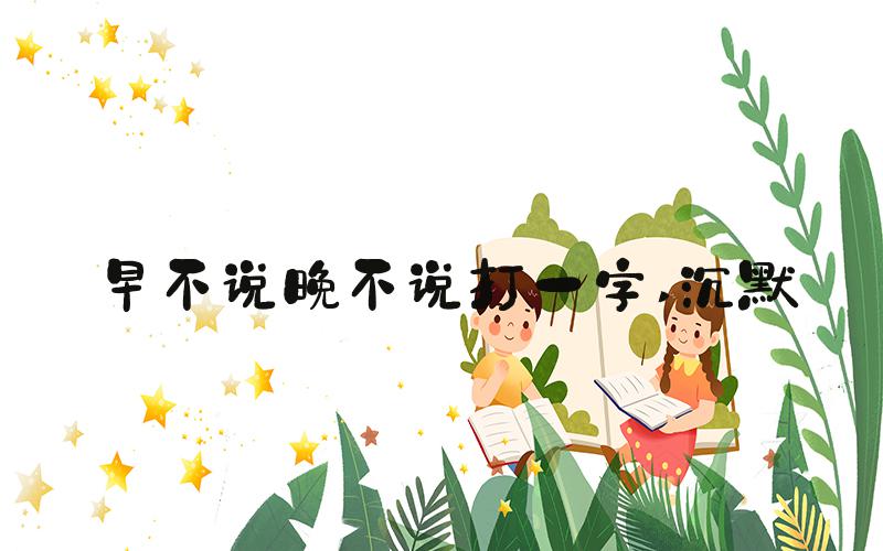 早不说晚不说打一字 沉默