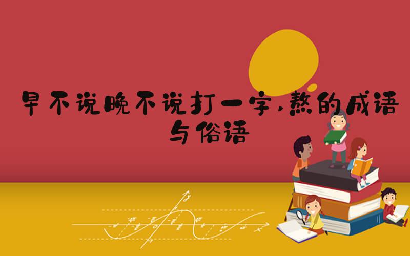 早不说晚不说打一字 熬的成语与俗语