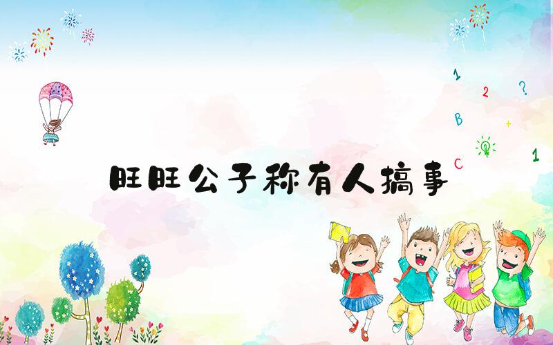 旺旺公子称有人搞事