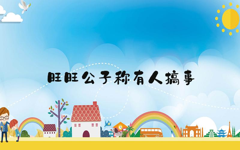旺旺公子称有人搞事