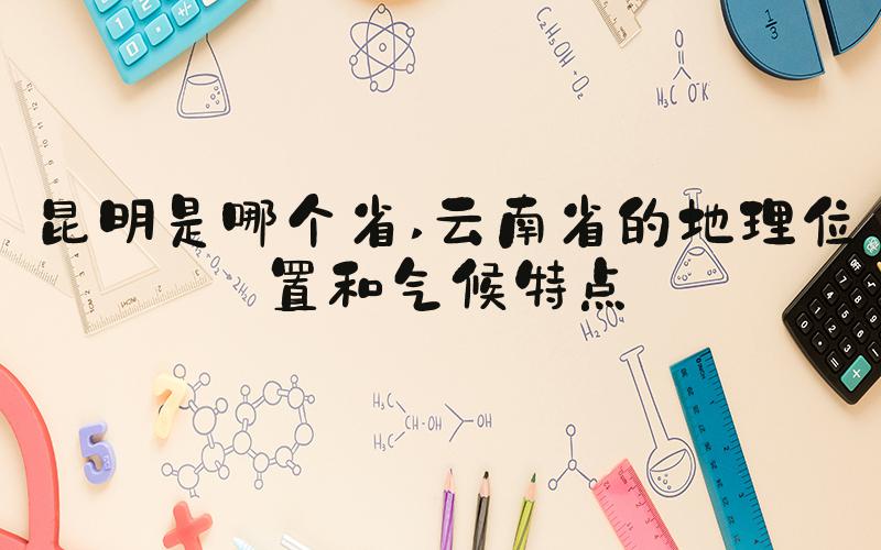 昆明是哪个省 云南省的地理位置和气候特点