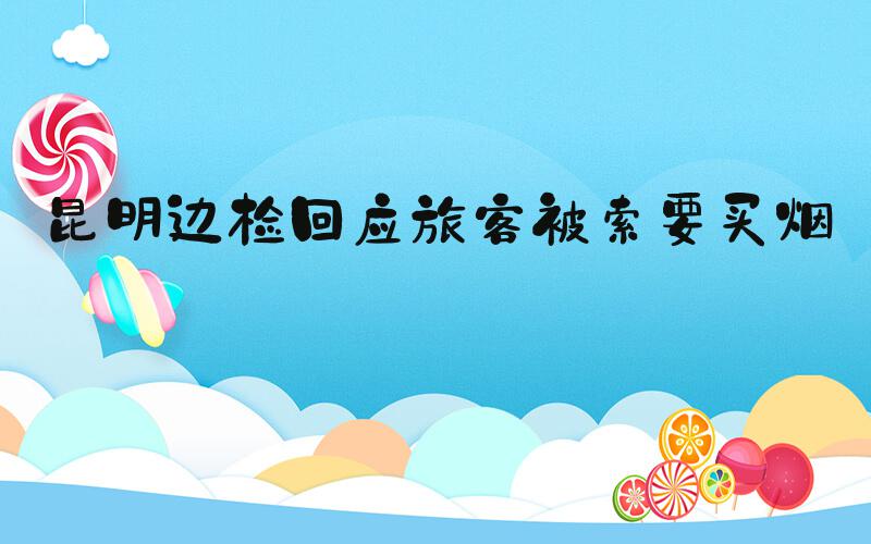 昆明边检回应旅客被索要买烟钱