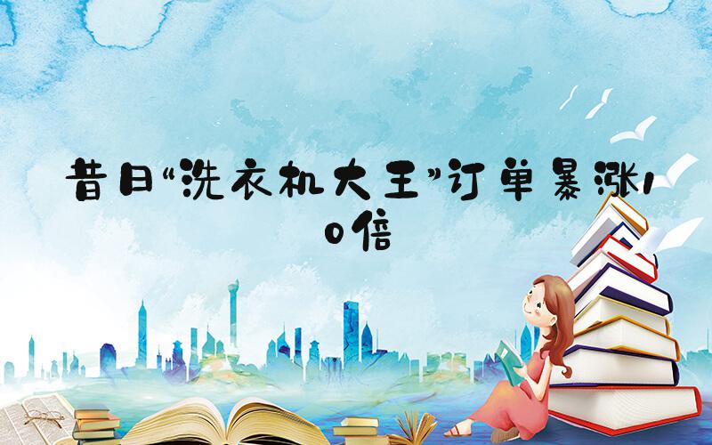 昔日“洗衣机大王”订单暴涨10倍
