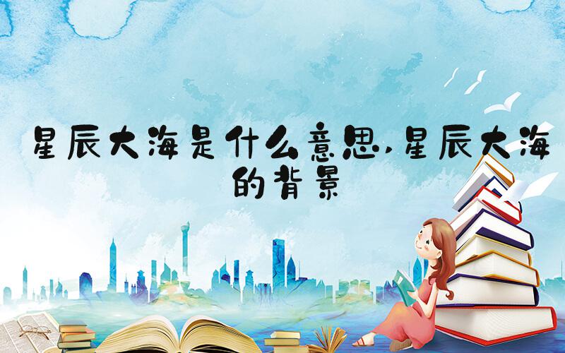 星辰大海是什么意思 星辰大海的背景