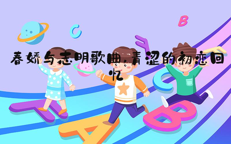 春娇与志明歌曲 青涩的初恋回忆