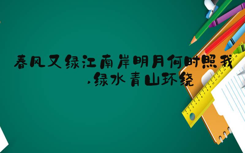 春风又绿江南岸明月何时照我还 绿水青山环绕