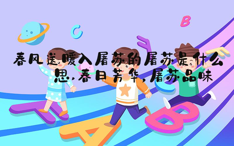 春风送暖入屠苏的屠苏是什么意思 春日芳华，屠苏品味