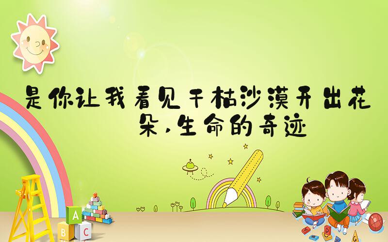 是你让我看见干枯沙漠开出花一朵 生命的奇迹