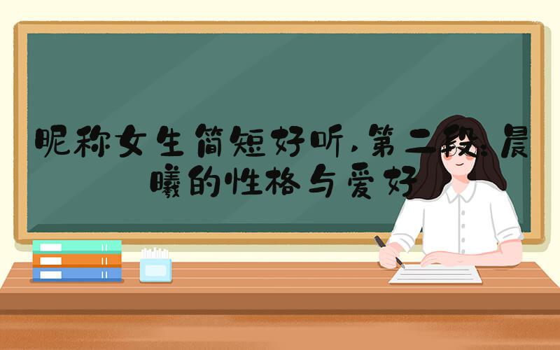 昵称女生简短好听 第二段：晨曦的性格与爱好