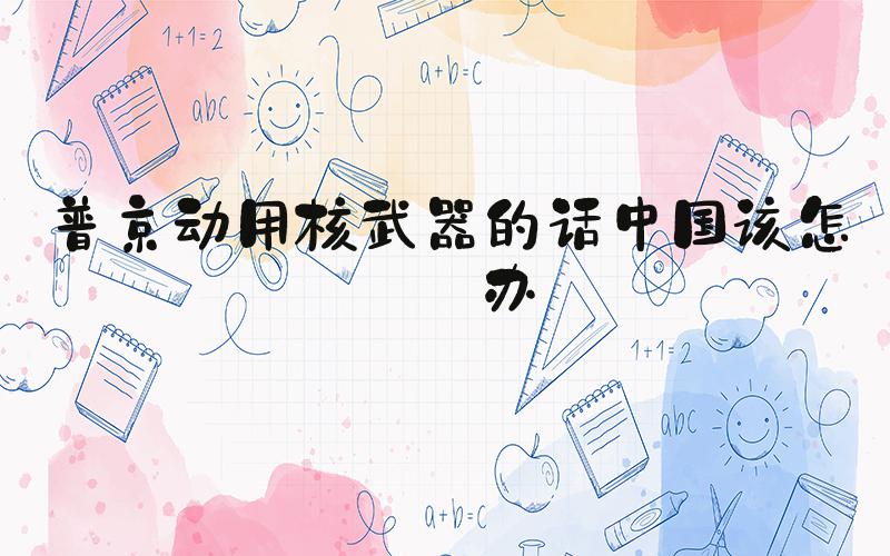 #普京动用核武器的话中国该怎么办#