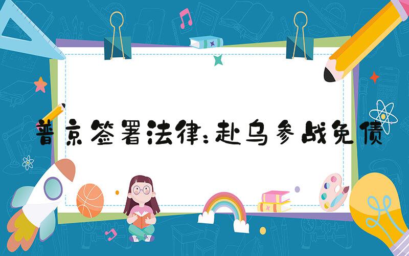 普京签署法律：赴乌参战免债