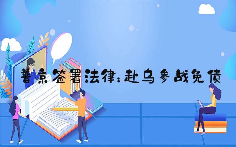 普京签署法律：赴乌参战免债
