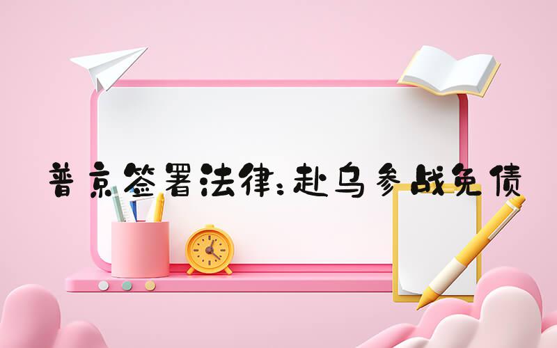普京签署法律：赴乌参战免债