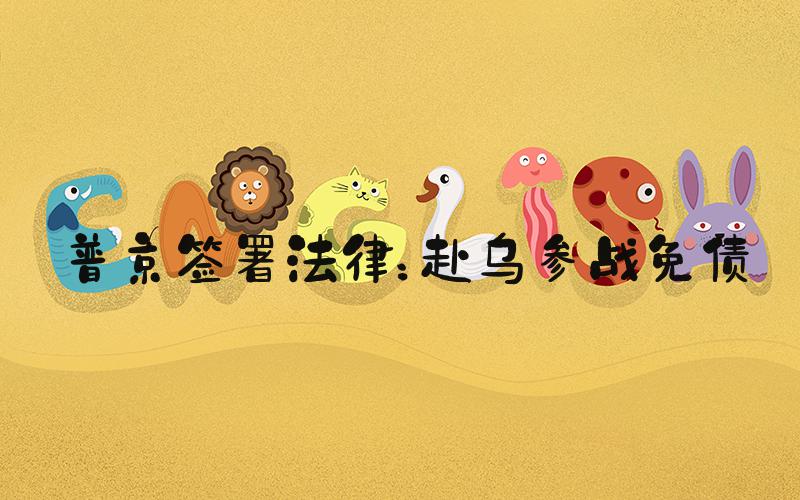 普京签署法律：赴乌参战免债
