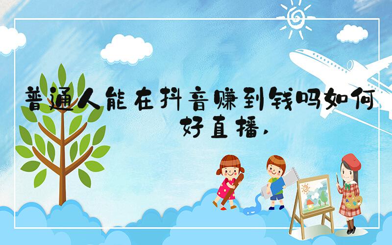 普通人能在抖音赚到钱吗如何做好直播 
