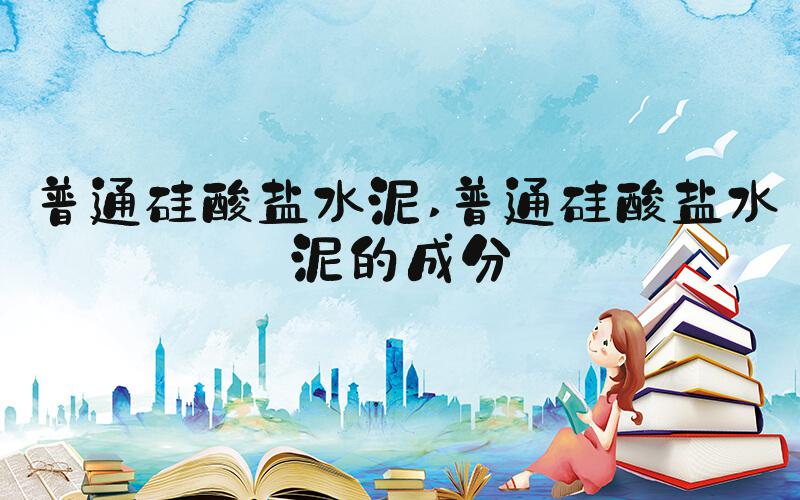 普通硅酸盐水泥 普通硅酸盐水泥的成分