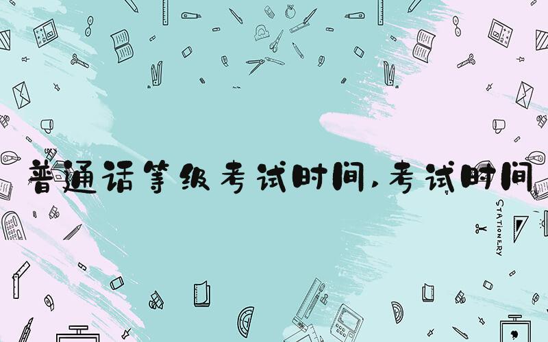 普通话等级考试时间 考试时间
