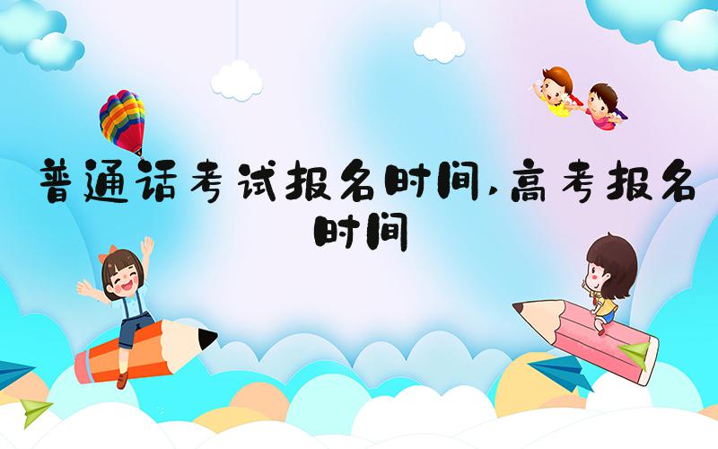 普通话考试报名时间 高考报名时间