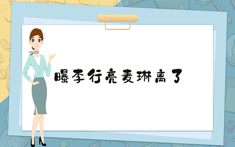 曝李行亮麦琳离了