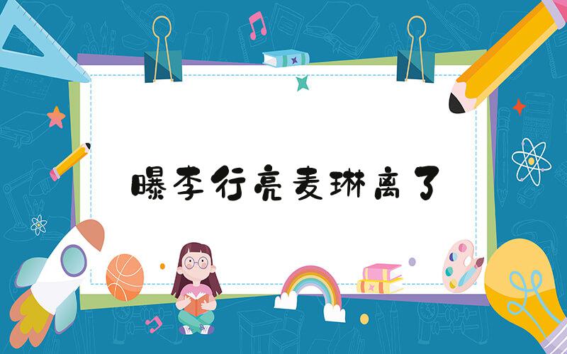 曝李行亮麦琳离了