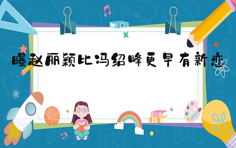 曝赵丽颖比冯绍峰更早有新恋情