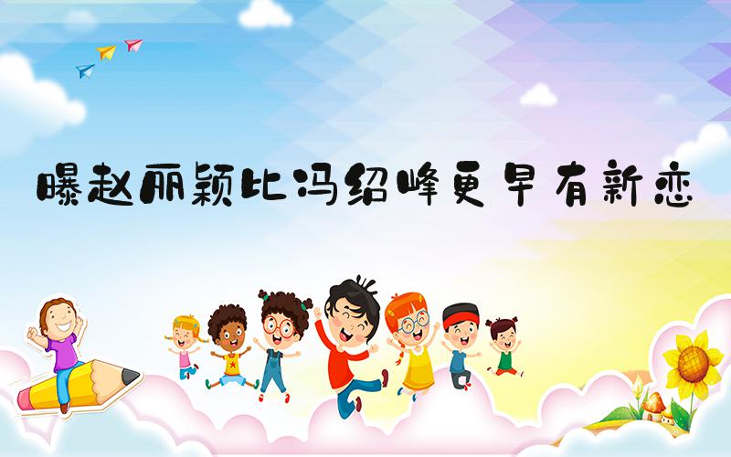 曝赵丽颖比冯绍峰更早有新恋情