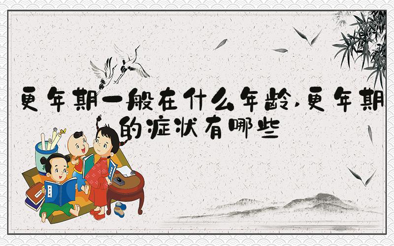 更年期一般在什么年龄 更年期的症状有哪些