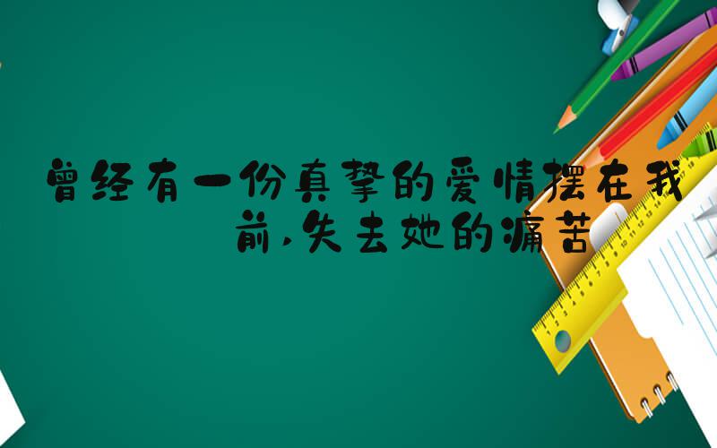 曾经有一份真挚的爱情摆在我面前 失去她的痛苦