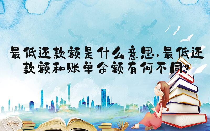 最低还款额是什么意思 最低还款额和账单余额有何不同？