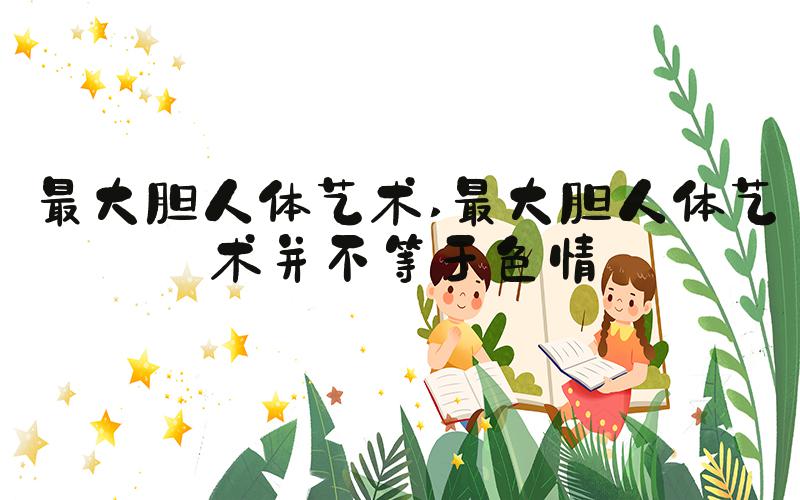 最大胆人体艺术 最大胆人体艺术并不等于色情