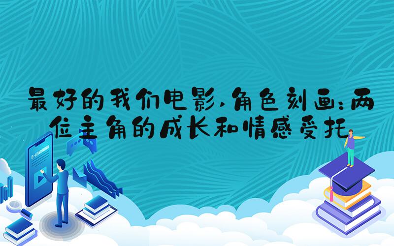 最好的我们电影 角色刻画：两位主角的成长和情感受托