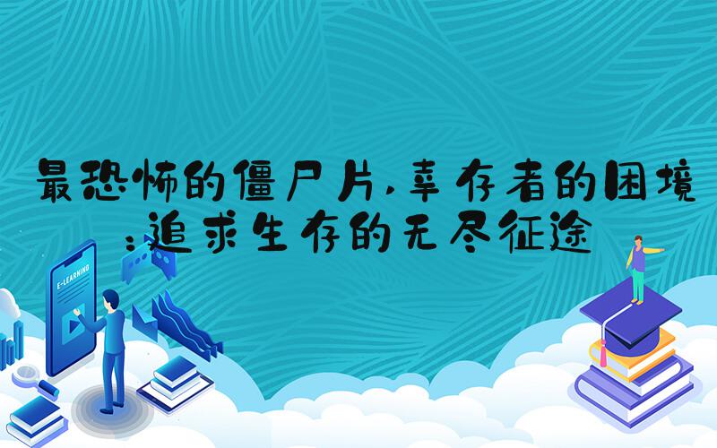 最恐怖的僵尸片 幸存者的困境：追求生存的无尽征途