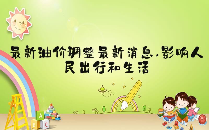最新油价调整最新消息 影响人民出行和生活