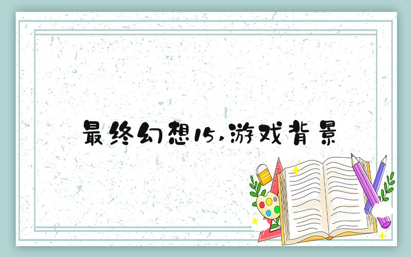 最终幻想15 游戏背景