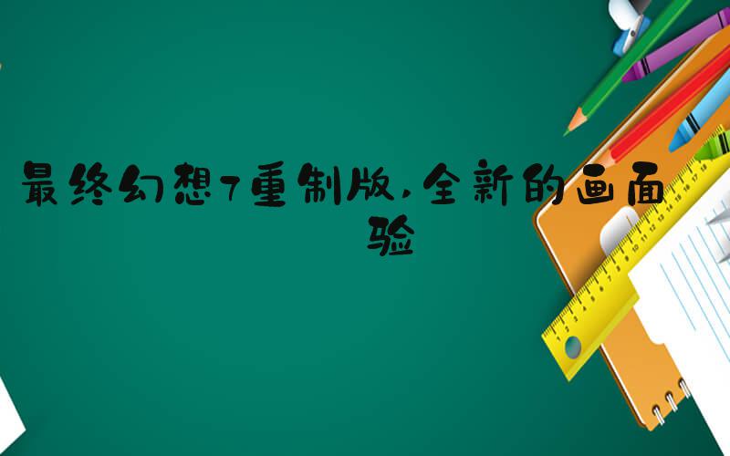 最终幻想7重制版 全新的画面体验