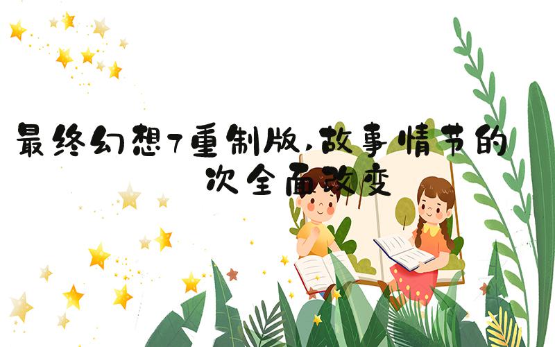 最终幻想7重制版 故事情节的一次全面改变