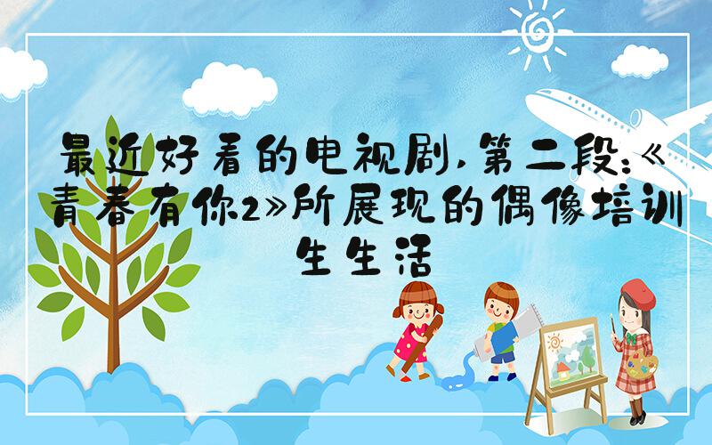 最近好看的电视剧 第二段：《青春有你2》所展现的偶像培训生生活