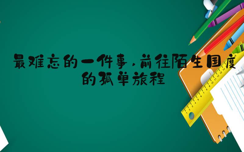 最难忘的一件事 前往陌生国度的孤单旅程